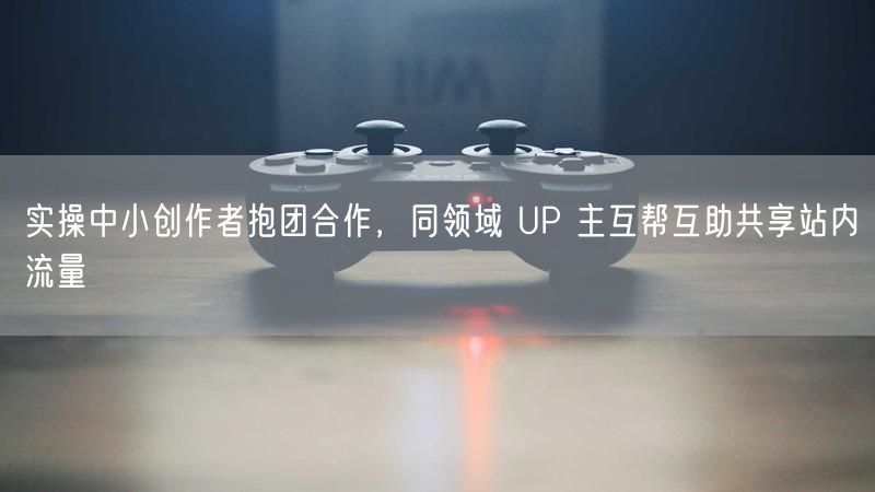 实操中小创作者抱团合作，同领域 UP 主互帮互助共享站内流量