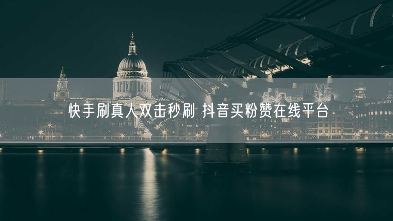 快手刷真人双击秒刷 抖音买粉赞在线平台