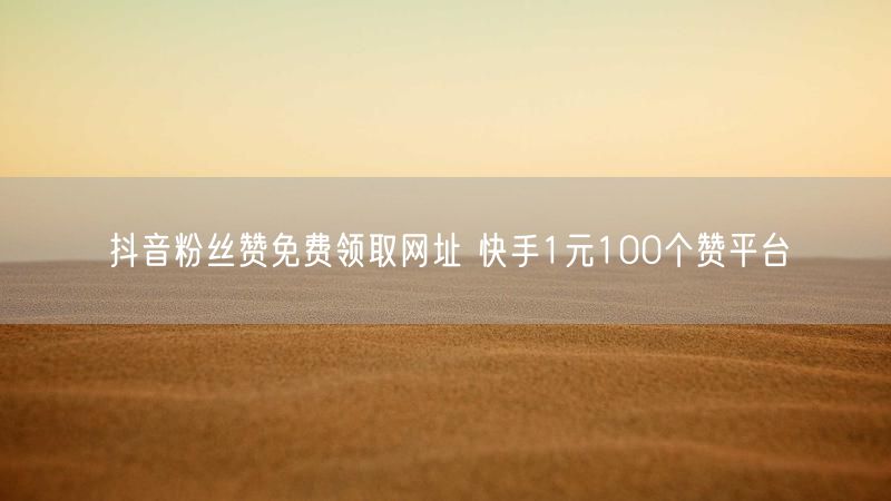 抖音粉丝赞免费领取网址 快手1元100个赞平台