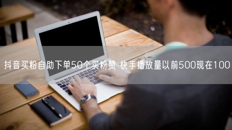 抖音买粉自助下单50个买粉赞 快手播放量以前500现在100