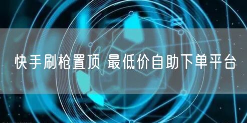 快手刷枪置顶 最低价自助下单平台