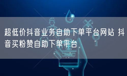 超低价抖音业务自助下单平台网站 抖音买粉赞自助下单平台