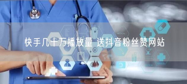 快手几十万播放量 送抖音粉丝赞网站