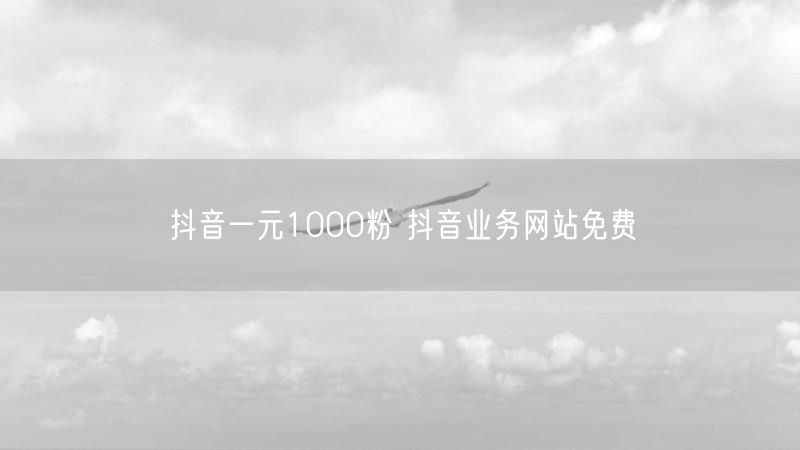 抖音一元1000粉 抖音业务网站免费