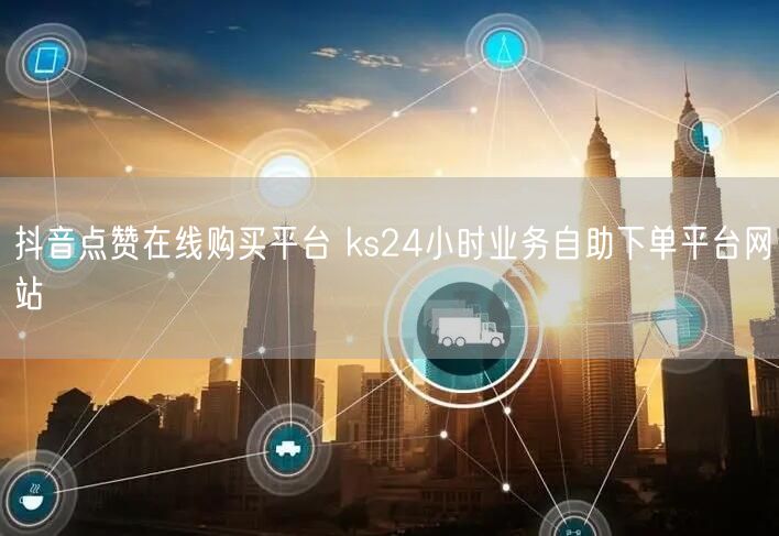 抖音点赞在线购买平台 ks24小时业务自助下单平台网站