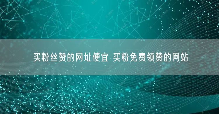 买粉丝赞的网址便宜 买粉免费领赞的网站