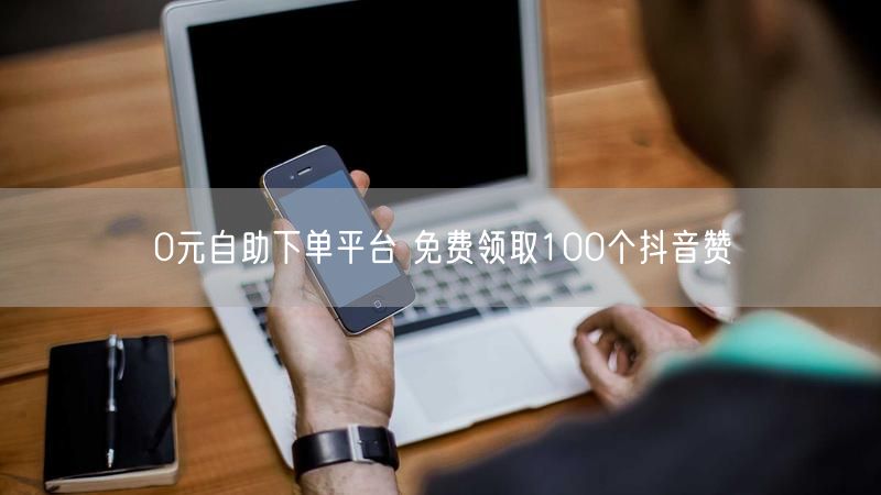 0元自助下单平台 免费领取100个抖音赞