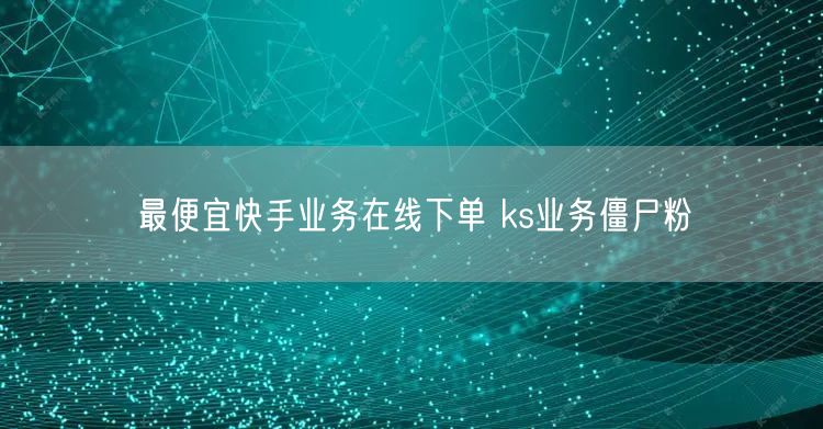 最便宜快手业务在线下单 ks业务僵尸粉