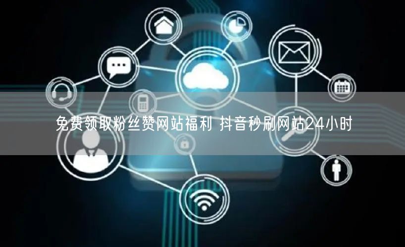 免费领取粉丝赞网站福利 抖音秒刷网站24小时