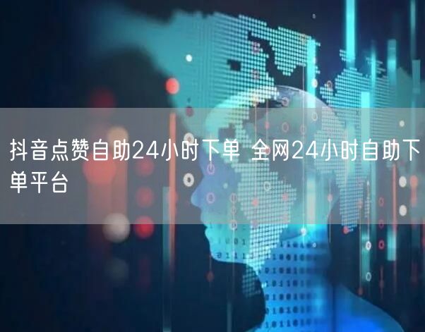 抖音点赞自助24小时下单 全网24小时自助下单平台