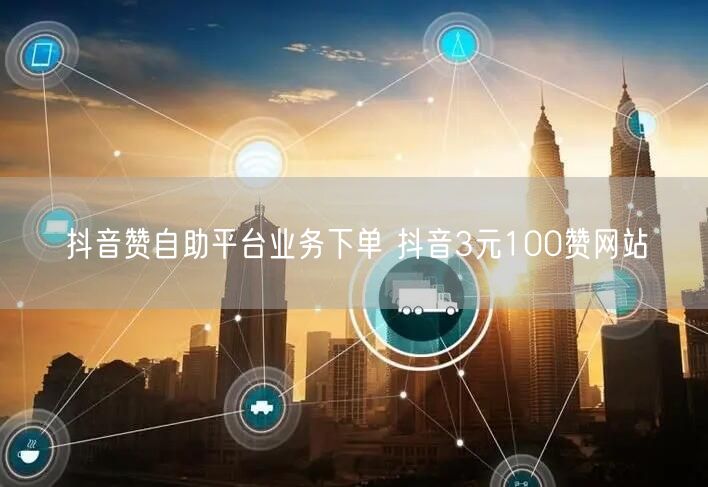 抖音赞自助平台业务下单 抖音3元100赞网站