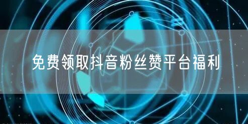 免费领取抖音粉丝赞平台福利