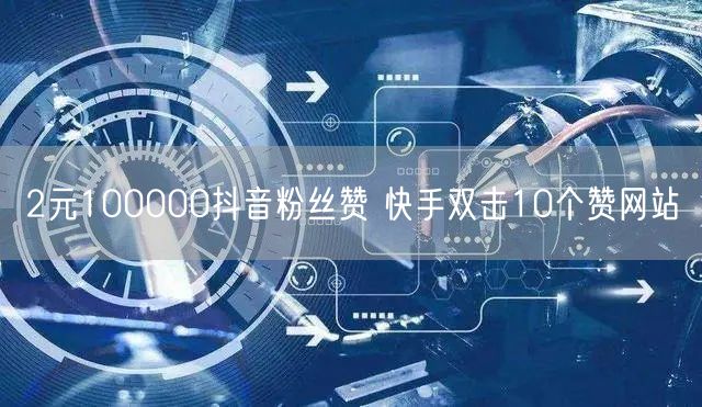 2元100000抖音粉丝赞 快手双击10个赞网站