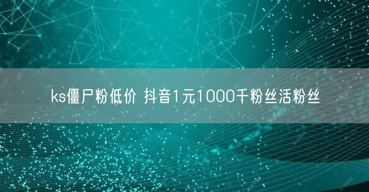 ks僵尸粉低价 抖音1元1000千粉丝活粉丝