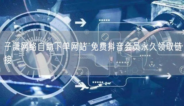 子潇网络自助下单网站 免费抖音会员永久领取链接