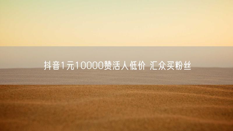 抖音1元10000赞活人低价 汇众买粉丝