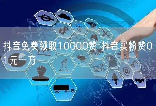 抖音免费领取10000赞 抖音买粉赞0.1元一万