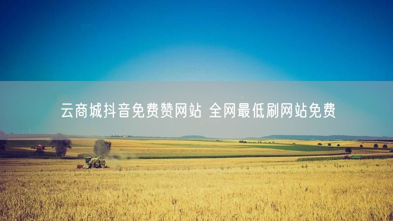 云商城抖音免费赞网站 全网最低刷网站免费