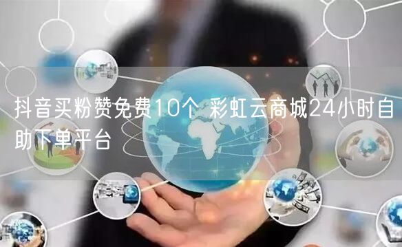 抖音买粉赞免费10个 彩虹云商城24小时自助下单平台