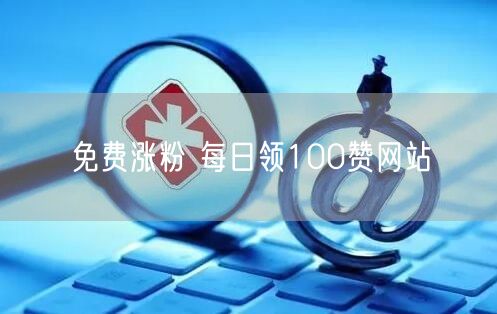 免费涨粉 每日领100赞网站