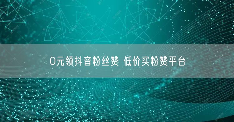 0元领抖音粉丝赞 低价买粉赞平台