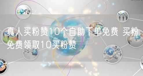 真人买粉赞10个自助下单免费 买粉免费领取10买粉赞