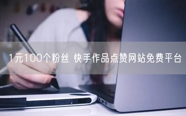 1元100个粉丝 快手作品点赞网站免费平台