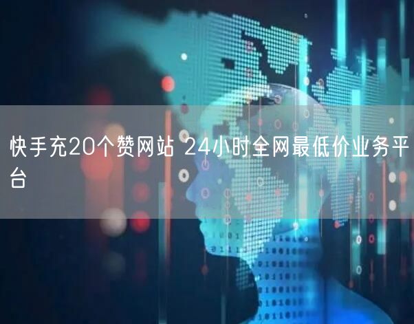 快手充20个赞网站 24小时全网最低价业务平台
