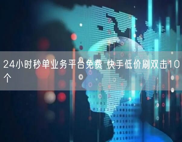 24小时秒单业务平台免费 快手低价刷双击10个