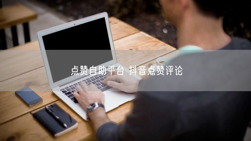 点赞自助平台 抖音点赞评论