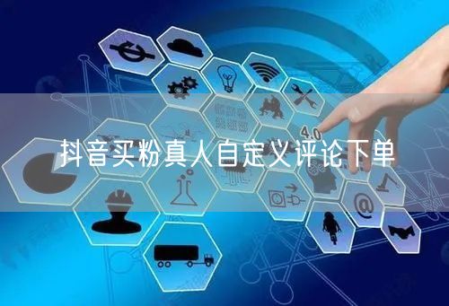 抖音买粉真人自定义评论下单