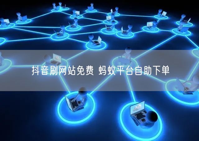 抖音刷网站免费 蚂蚁平台自助下单