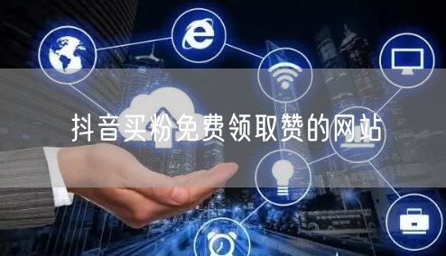 抖音买粉免费领取赞的网站