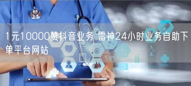 1元10000赞抖音业务 雷神24小时业务自助下单平台网站