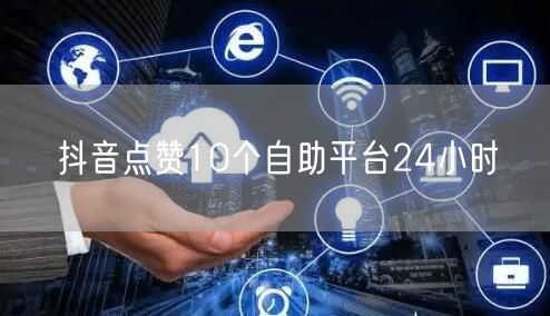 抖音点赞10个自助平台24小时