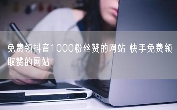 免费领抖音1000粉丝赞的网站 快手免费领取赞的网站