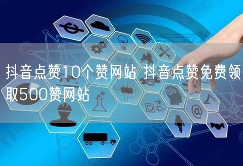 抖音点赞10个赞网站 抖音点赞免费领取500赞网站