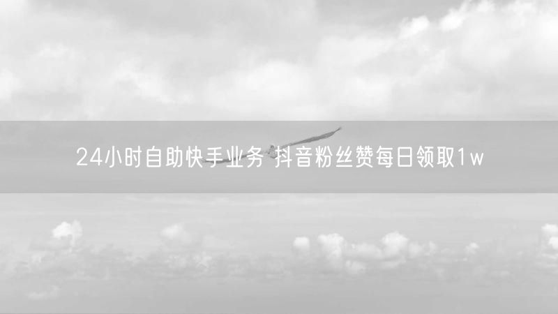 24小时自助快手业务 抖音粉丝赞每日领取1w