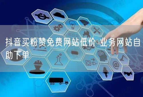 抖音买粉赞免费网站低价 业务网站自助下单