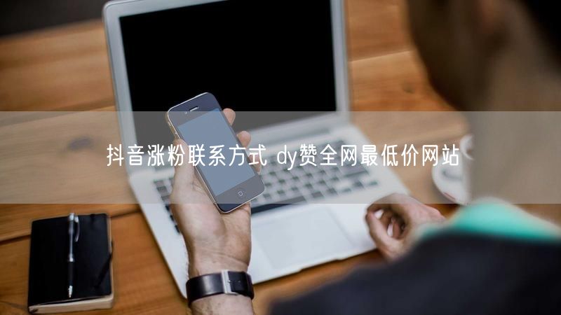 抖音涨粉联系方式 dy赞全网最低价网站