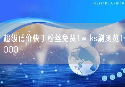 超级低价快手粉丝免费1w ks刷浏览1000
