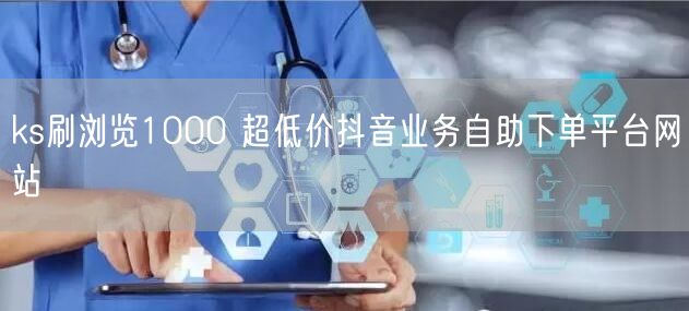 ks刷浏览1000 超低价抖音业务自助下单平台网站