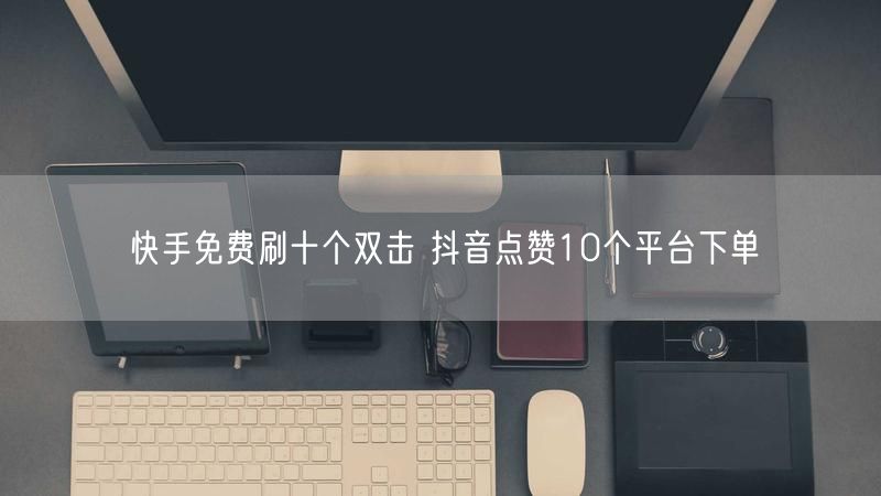 快手免费刷十个双击 抖音点赞10个平台下单