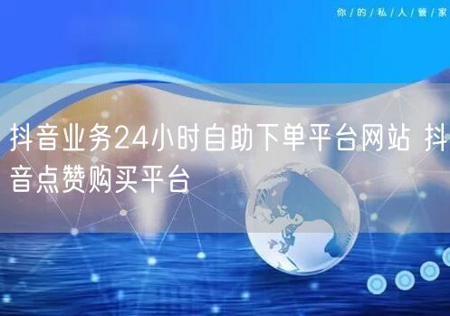 抖音业务24小时自助下单平台网站 抖音点赞购买平台
