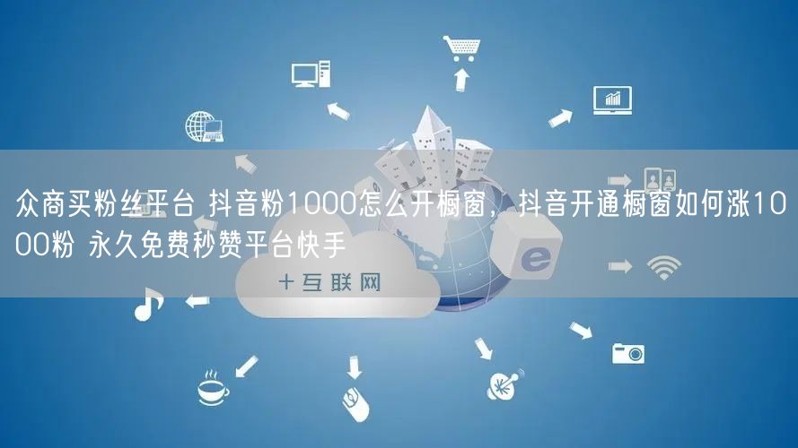 众商买粉丝平台 抖音粉1000怎么开橱窗，抖音开通橱窗如何涨1000粉 永久免费秒赞平台快手