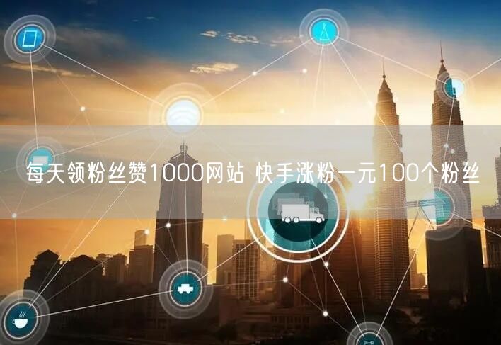 每天领粉丝赞1000网站 快手涨粉一元100个粉丝