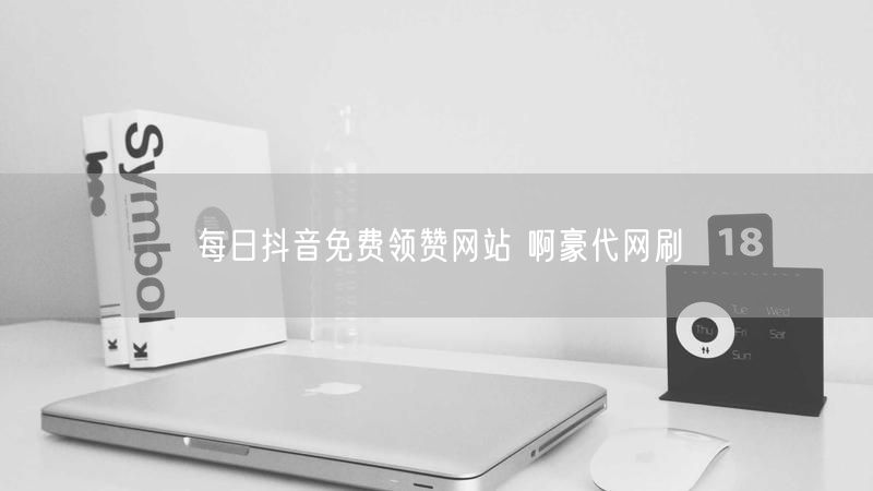 每日抖音免费领赞网站 啊豪代网刷