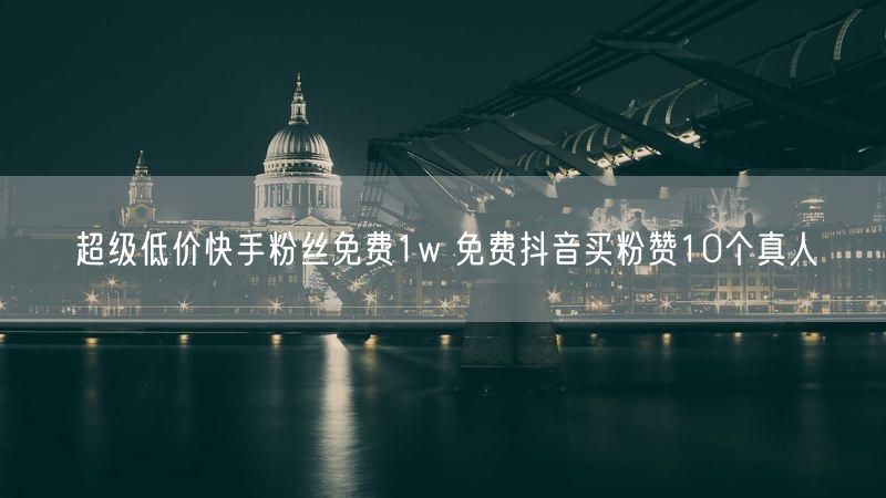 超级低价快手粉丝免费1w 免费抖音买粉赞10个真人