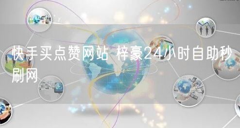 快手买点赞网站 梓豪24小时自助秒刷网