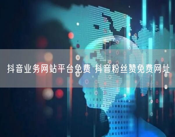 抖音业务网站平台免费 抖音粉丝赞免费网址